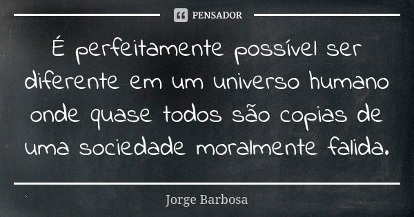 É perfeitamente possível ser diferente em um universo humano onde quase todos são copias de uma sociedade moralmente falida.... Frase de Jorge Barbosa.