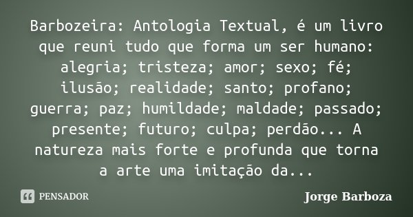 Barbozeira: Antologia Textual, é um livro que reuni tudo que forma um ser humano: alegria; tristeza; amor; sexo; fé; ilusão; realidade; santo; profano; guerra; ... Frase de Jorge Barboza.