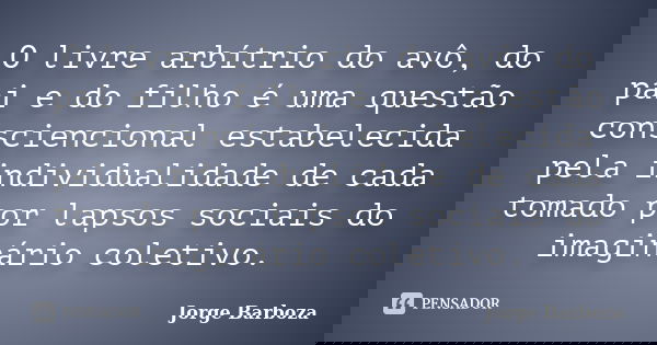O livre arbítrio do avô, do pai e do filho é uma questão consciencional estabelecida pela individualidade de cada tomado por lapsos sociais do imaginário coleti... Frase de Jorge Barboza.