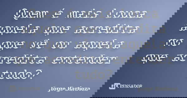 Quem é mais louca aquela que acredita no que vê ou aquela que acredita entender tudo?... Frase de Jorge Barboza.