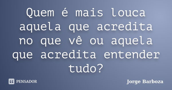 Quem é mais louca aquela que acredita no que vê ou aquela que acredita entender tudo?... Frase de Jorge Barboza.