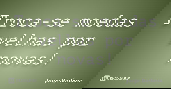 Troca-se moedas velhas por novas!... Frase de Jorge Barboza.