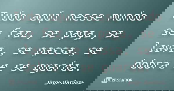 Tudo aqui nesse mundo se faz, se paga, se lava, se passa, se dobra e se guarda.... Frase de Jorge Barboza.