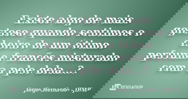 Existe algo de mais gostoso quando sentimos o cheiro de um ótimo perfume francês misturado com a pele dela...?... Frase de Jorge Bernardo - JBMP.