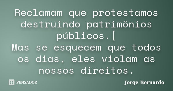 Reclamam que protestamos destruindo patrimônios públicos.[ Mas se esquecem que todos os dias, eles violam as nossos direitos.... Frase de Jorge Bernardo.