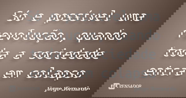 Só e possível uma revolução, quando toda a sociedade entra em colapso... Frase de Jorge Bernardo.