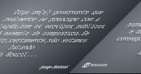 Diga um(a) governante que realmente se preocupe com a população,com os serviços públicos e dê exemplo de compostura.Se conseguir,certamente,não estamos falando ... Frase de Jorge Bettiol.
