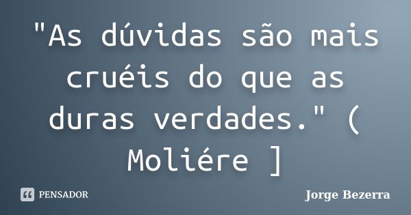"As dúvidas são mais cruéis do que as duras verdades." ( Moliére ]... Frase de Jorge Bezerra.