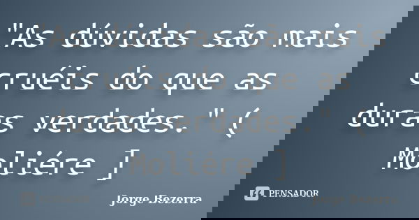 "As dúvidas são mais cruéis do que as duras verdades." ( Moliére ]... Frase de Jorge Bezerra.