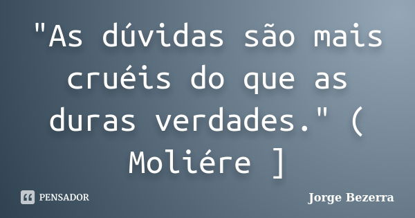 "As dúvidas são mais cruéis do que as duras verdades." ( Moliére ]... Frase de Jorge Bezerra.