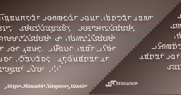 Enquanto semeia sua horta com amor, dedicação, serenidade, honestidade e humildade lembre se que, Deus não lhe dará só os frutos, ajudara a carregá los !!... Frase de Jorge Bonadei Vasques Junior.