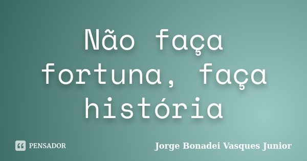Não faça fortuna, faça história... Frase de Jorge Bonadei Vasques Junior.