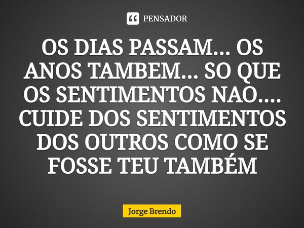 OS DIAS PASSAM... OS ANOS TAMBEM... SO QUE OS SENTIMENTOS NAO.... CUIDE DOS SENTIMENTOS DOS OUTROS COMO SE FOSSE TEU TAMBÉM... Frase de Jorge Brendo.