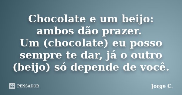 Chocolate e um beijo: ambos dão prazer. Um (chocolate) eu posso sempre te dar, já o outro (beijo) só depende de você.... Frase de Jorge C..