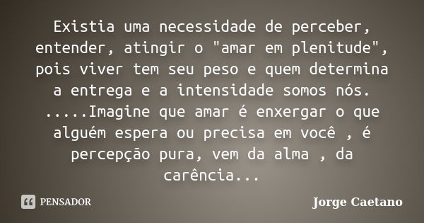 Existia uma necessidade de perceber, entender, atingir o "amar em plenitude", pois viver tem seu peso e quem determina a entrega e a intensidade somos... Frase de Jorge Caetano.