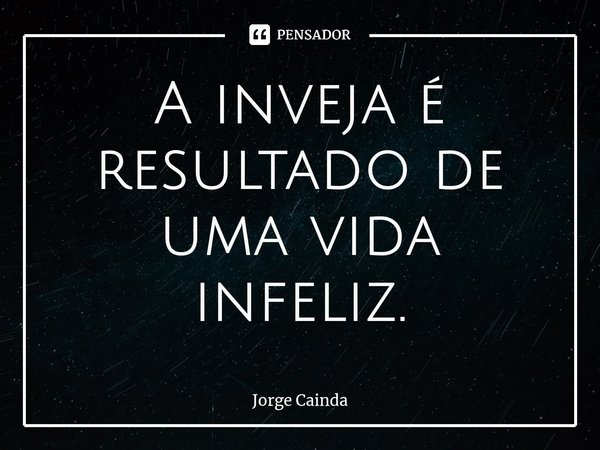 ⁠A inveja é resultado de uma vida infeliz.... Frase de Jorge Cainda.