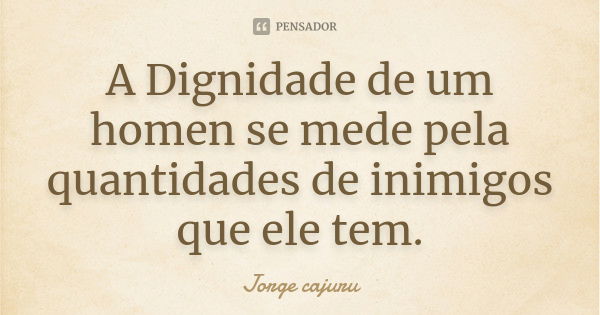 A Dignidade de um homen se mede pela quantidades de inimigos que ele tem.... Frase de Jorge cajuru.