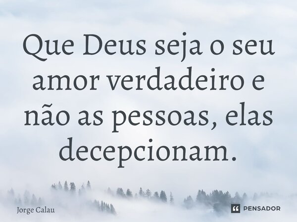 ⁠Que Deus seja o seu amor verdadeiro e não as pessoas, elas decepcionam.... Frase de Jorge Calau.