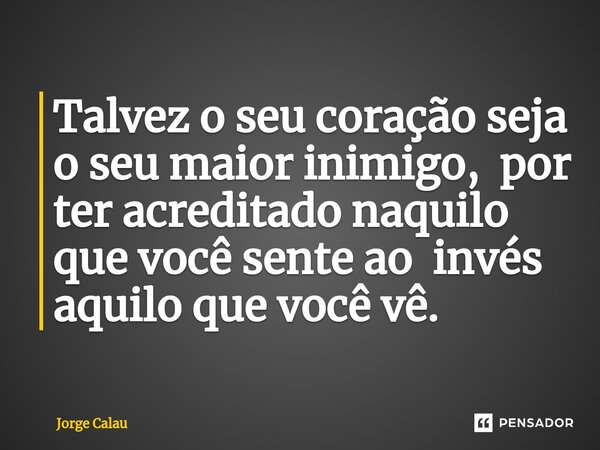 Talvez o seu coração seja o seu maior inimigo, por ter acreditado naquilo que você sente ao invés aquilo que você vê.⁠... Frase de Jorge Calau.