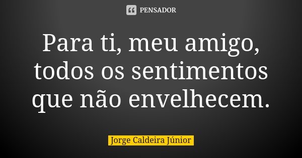 Para ti, meu amigo, todos os sentimentos que não envelhecem.... Frase de Jorge Caldeira Júnior.