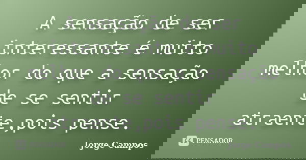 A sensação de ser interessante é muito melhor do que a sensação de se sentir atraente,pois pense.... Frase de Jorge Campos.