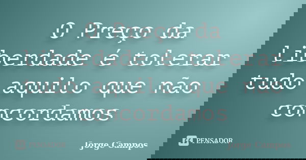 O Preço da liberdade é tolerar tudo aquilo que não concordamos... Frase de Jorge Campos.