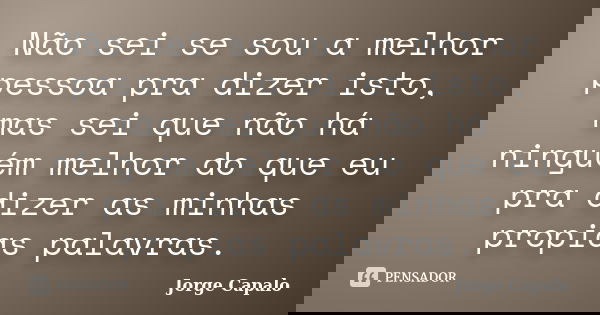 Não sei se sou a melhor pessoa pra dizer isto, mas sei que não há ninguém melhor do que eu pra dizer as minhas propias palavras.... Frase de Jorge Capalo.