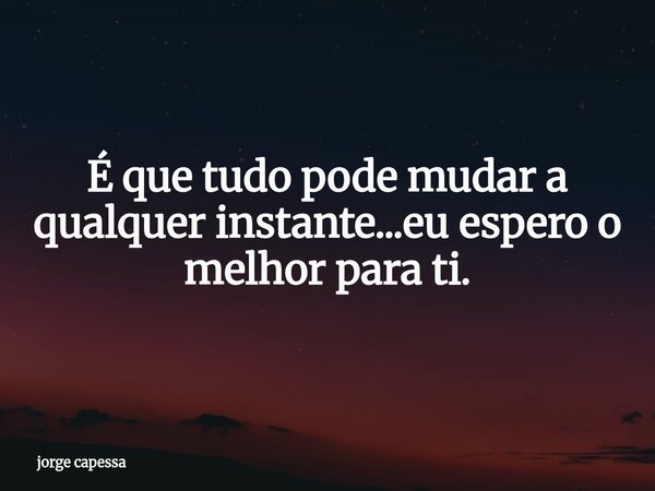 É que tudo pode mudar a qualquer instante...eu espero o melhor para ti.⁠... Frase de jorge capessa.