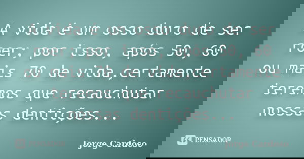 A vida é um osso duro de ser roer; por isso, após 50, 60 ou mais 70 de vida,certamente teremos que recauchutar nossas dentições...... Frase de Jorge Cardoso.