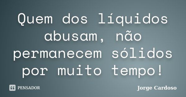 Quem dos líquidos abusam, não permanecem sólidos por muito tempo!... Frase de Jorge Cardoso.