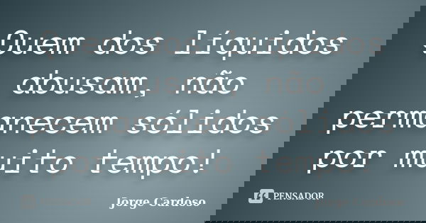 Quem dos líquidos abusam, não permanecem sólidos por muito tempo!... Frase de Jorge Cardoso.