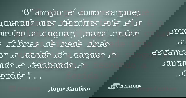 "O amigo é como sangue, quando nos ferimos ele é o primeiro a chegar, para criar as fibras de rede irão estancar a saída de sangue e curando e fechando a f... Frase de Jorge Cardoso.