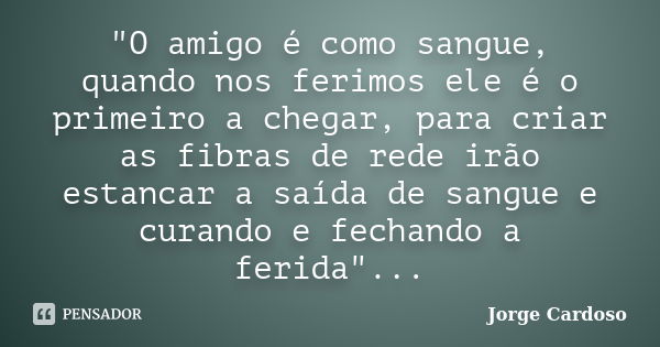 "O amigo é como sangue, quando nos ferimos ele é o primeiro a chegar, para criar as fibras de rede irão estancar a saída de sangue e curando e fechando a f... Frase de Jorge Cardoso.