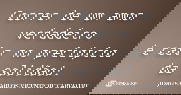 Correr de um amor verdadeiro é cair no precipício da solidão!... Frase de JORGE CARLOS VICENTE DE CARVALHO.