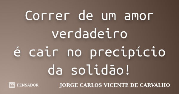 Correr de um amor verdadeiro é cair no precipício da solidão!... Frase de JORGE CARLOS VICENTE DE CARVALHO.