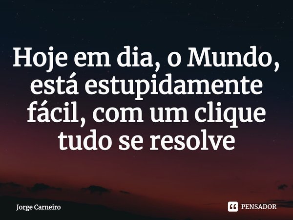 ⁠Hoje em dia, o Mundo, está estupidamente fácil, com um clique tudo se resolve... Frase de Jorge Carneiro.