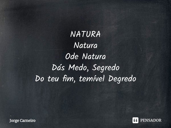 NATURA
⁠Natura
Ode Natura
Dás Medo, Segredo
Do teu fim, temível Degredo... Frase de Jorge Carneiro.