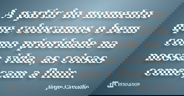 A partir do momento que colocamos o bem como prioridade na nossa vida, as coisas começam a fluir.... Frase de Jorge Carvalho.