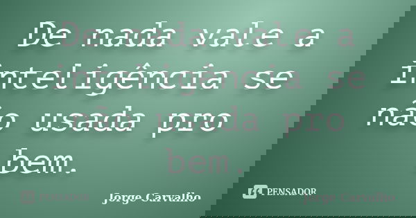 De nada vale a inteligência se não usada pro bem.... Frase de Jorge Carvalho.