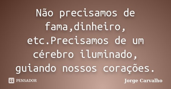 Não precisamos de fama,dinheiro, etc.Precisamos de um cérebro iluminado, guiando nossos corações.... Frase de Jorge Carvalho.