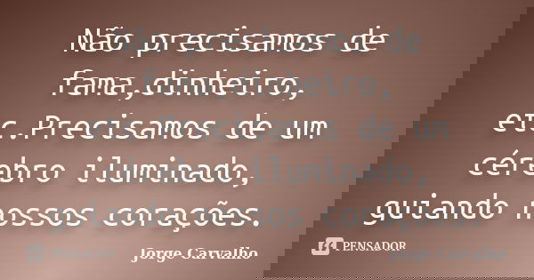 Não precisamos de fama,dinheiro, etc.Precisamos de um cérebro iluminado, guiando nossos corações.... Frase de Jorge Carvalho.