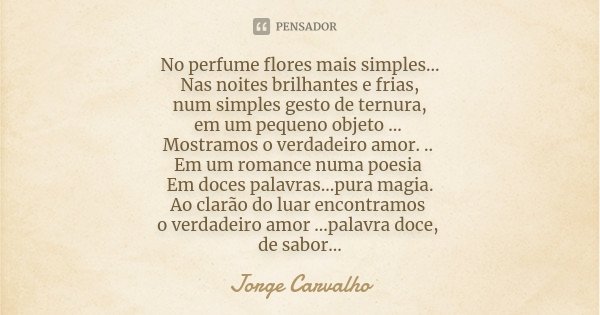 No perfume flores mais simples... Nas noites brilhantes e frias, num simples gesto de ternura, em um pequeno objeto ... Mostramos o verdadeiro amor. .. Em um ro... Frase de Jorge Carvalho.