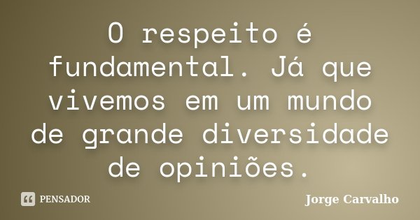 O respeito é fundamental. Já que vivemos em um mundo de grande diversidade de opiniões.... Frase de Jorge Carvalho.