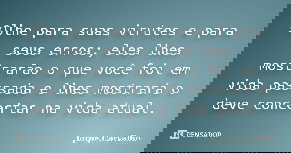 Olhe para suas virutes e para seus erros; eles lhes mostrarão o que você foi em vida passada e lhes mostrará o deve concertar na vida atual.... Frase de Jorge Carvalho.