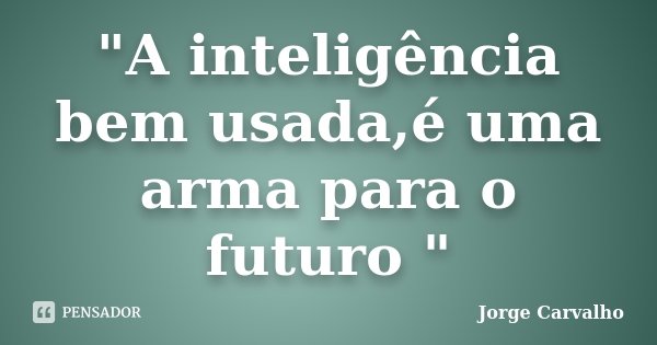 "A inteligência bem usada,é uma arma para o futuro "... Frase de Jorge Carvalho.