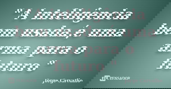 "A inteligência bem usada,é uma arma para o futuro "... Frase de Jorge Carvalho.