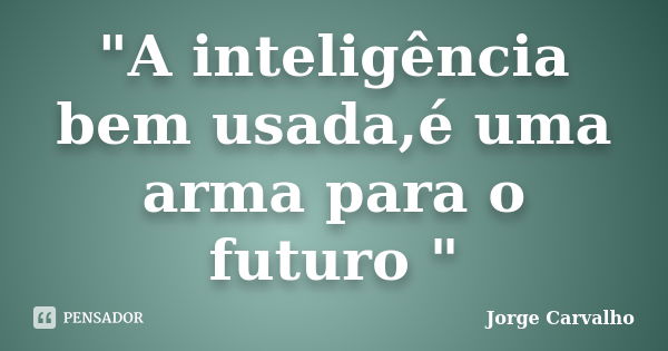 "A inteligência bem usada,é uma arma para o futuro "... Frase de Jorge Carvalho.