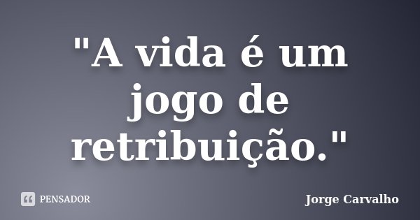 "A vida é um jogo de retribuição."... Frase de Jorge Carvalho.