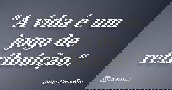 "A vida é um jogo de retribuição."... Frase de Jorge Carvalho.