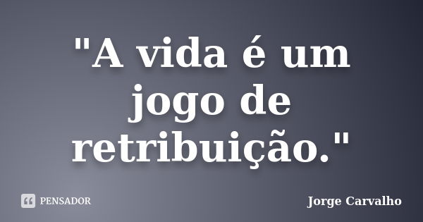 "A vida é um jogo de retribuição."... Frase de Jorge Carvalho.